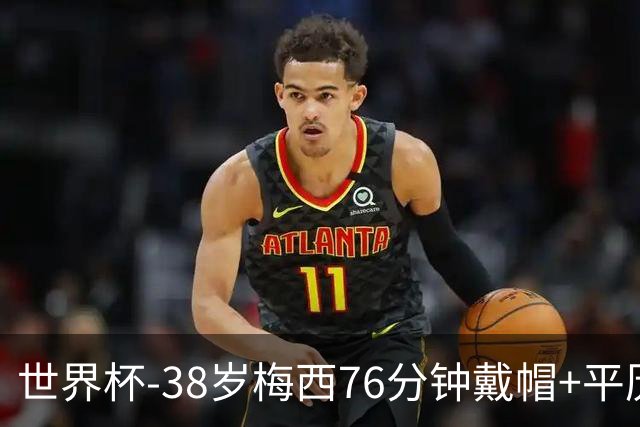 世界杯-38岁梅西76分钟戴帽+平历史纪录 阿根廷3-0阿尔及利亚