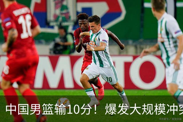 中国男篮输10分！爆发大规模冲突，3人罚出场，1人摔重伤