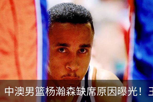 中澳男篮杨瀚森缺席原因曝光！王治郅特训徐昕，郭士强选最强12人