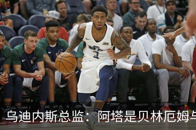 乌迪内斯总监：阿塔是贝林厄姆与齐达内的结合体；国米没问过索勒