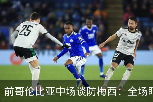 前哥伦比亚中场谈防梅西：全场盯防梅西，断下他的球时很兴奋