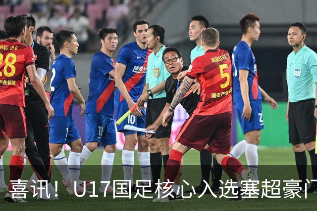 喜讯！U17国足核心入选塞超豪门U19季前集训24人名单，值得期待