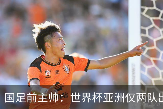 国足前主帅：世界杯亚洲仅两队出线并不意外