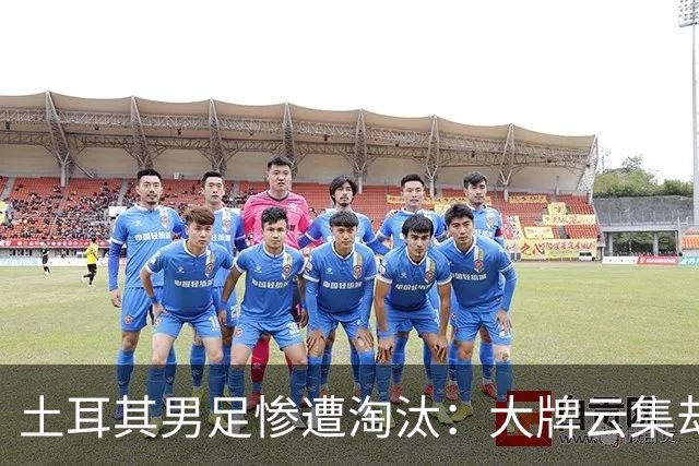 土耳其男足惨遭淘汰：大牌云集却步履维艰，0进球令人失望