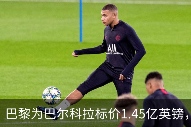 巴黎为巴尔科拉标价1.45亿英镑，利物浦阿森纳都想签他