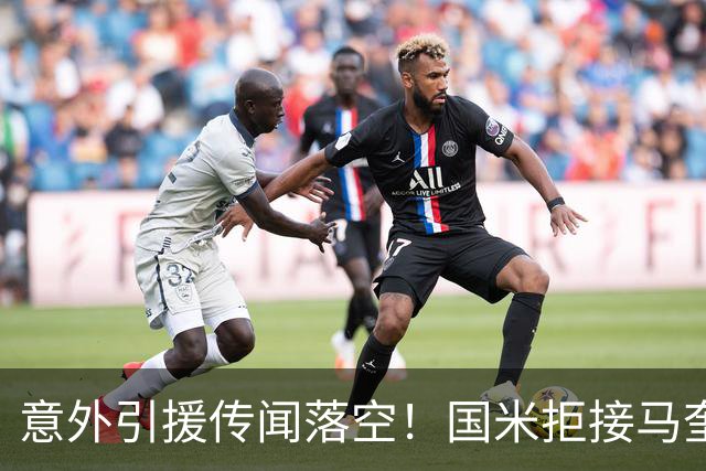 意外引援传闻落空！国米拒接马奎尔，全力冲刺新目标！