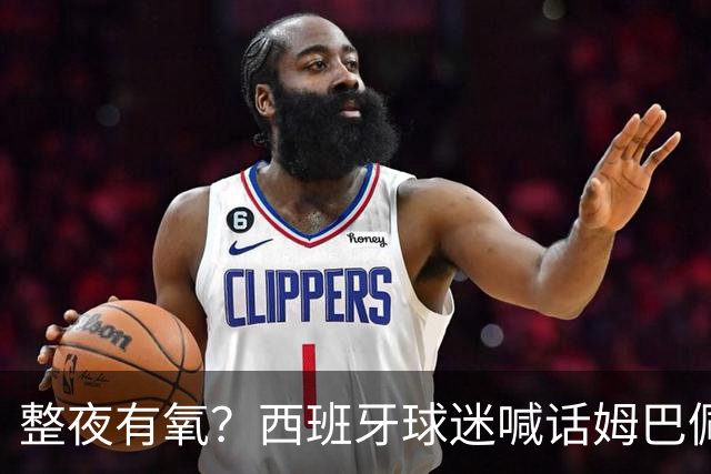 整夜有氧？西班牙球迷喊话姆巴佩女友：让他第二天连站都站不起来