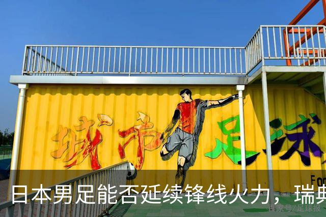日本男足能否延续锋线火力，瑞典队有何应对？