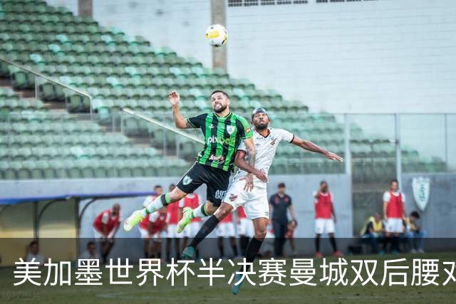 美加墨世界杯半决赛曼城双后腰对比：罗德里顶级发挥，1.13亿安德森差距明显