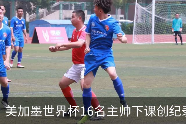 美加墨世界杯16名主帅下课创纪录，有人打一场，有人只干18天
