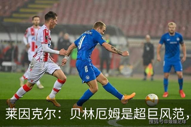 莱因克尔：贝林厄姆是超巨风范，他很可能成为英格兰历史最佳