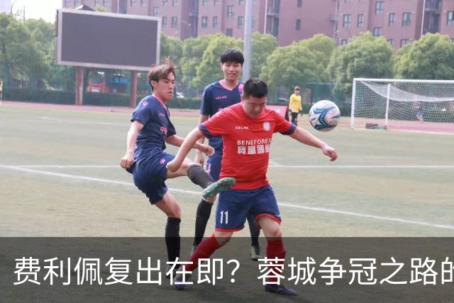费利佩复出在即？蓉城争冠之路的关键时刻！