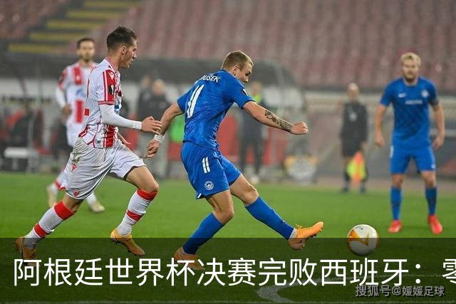 阿根廷世界杯决赛完败西班牙：零射门后暴力输人，梅西举手告状遭怒批