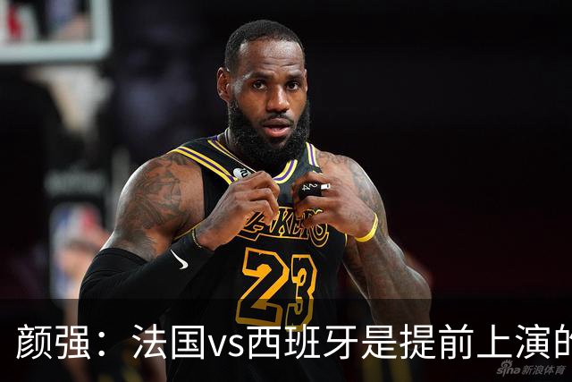 颜强：法国vs西班牙是提前上演的决赛，姆巴佩达到生涯峰值状态