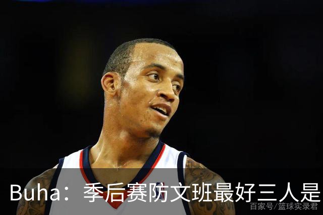 Buha：季后赛防文班最好三人是哈滕&唐斯&米罗 可推可抱可挤开他
