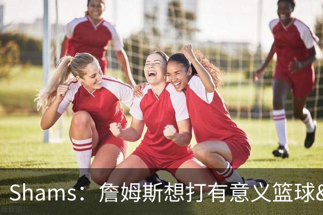Shams：詹姆斯想打有意义篮球&每场保持竞争力 湖人近年变化巨大