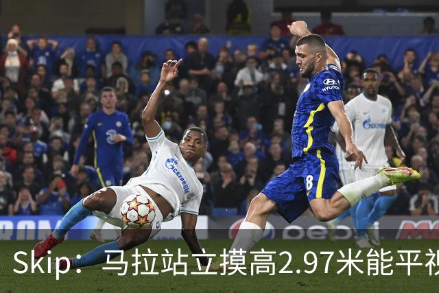 Skip：马拉站立摸高2.97米能平视文班 静态数据两人平起平坐